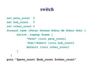 switch
set pete_count   0
set bob_count    0
set other_count 0
foreach name {Peter Peteee Bobus Me Bobor Bob} {
      switch -regexp $name {
           ^Pete* {incr pete_count}
           ^Bob|^Robert {incr bob_count}
           default {incr other_count}
      }
  }
puts "$pete_count $bob_count $other_count"
 