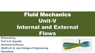Delivered by,
Prof. A.S. Gujrathi,
Assistant Professor,
SNJB’s K. B. Jain College of Engineering,
Chandwad
Fluid Mechanics
Unit-V
Internal and External
Flows
 
