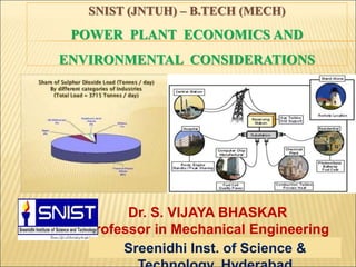 SNIST (JNTUH) – B.TECH (MECH)
POWER PLANT ECONOMICS AND
ENVIRONMENTAL CONSIDERATIONS
Dr. S. VIJAYA BHASKAR
Professor in Mechanical Engineering
Sreenidhi Inst. of Science &
 