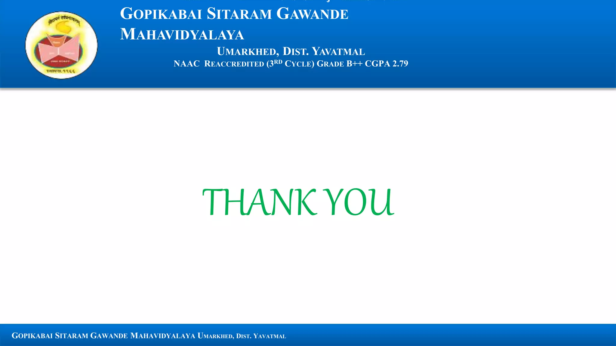 GOPIKABAI SITARAM GAWANDE MAHAVIDYALAYA UMARKHED, DIST. YAVATMAL
GOPIKABAI SITARAM GAWANDE
MAHAVIDYALAYA
UMARKHED, DIST. YAVATMAL
NAAC REACCREDITED (3RD CYCLE) GRADE B++ CGPA 2.79
THANK YOU
 