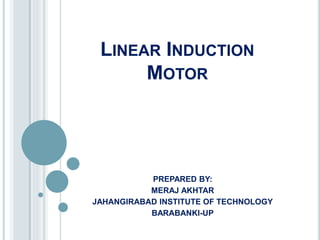 LINEAR INDUCTION
MOTOR
PREPARED BY:
MERAJ AKHTAR
JAHANGIRABAD INSTITUTE OF TECHNOLOGY
BARABANKI-UP
 