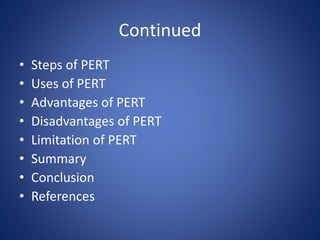Continued
• Steps of PERT
• Uses of PERT
• Advantages of PERT
• Disadvantages of PERT
• Limitation of PERT
• Summary
• Conclusion
• References
 