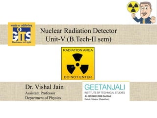 Nuclear Radiation Detector
Unit-V (B.Tech-II sem)
Dr. Vishal Jain
Assistant Professor
Department of Physics
 