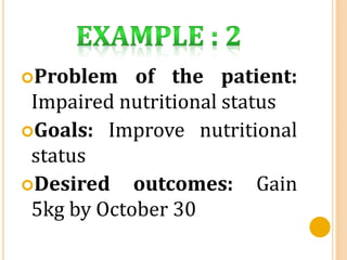 Problem of the patient:
Impaired nutritional status
Goals: Improve nutritional
status
Desired outcomes: Gain
5kg by October 30
 