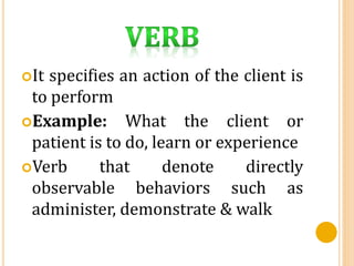 It specifies an action of the client is
to perform
Example: What the client or
patient is to do, learn or experience
Verb that denote directly
observable behaviors such as
administer, demonstrate & walk
 