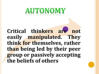 Critical thinkers are not
easily manipulated. They
think for themselves, rather
than being led by their peer
group or passively accepting
the beliefs of others
 