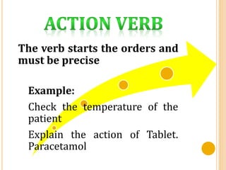 The verb starts the orders and
must be precise
Example:
Check the temperature of the
patient
Explain the action of Tablet.
Paracetamol
 