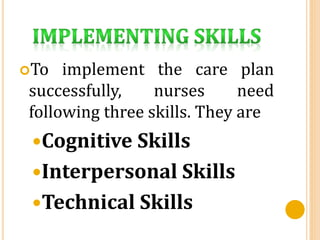 To implement the care plan
successfully, nurses need
following three skills. They are
Cognitive Skills
Interpersonal Skills
Technical Skills
 
