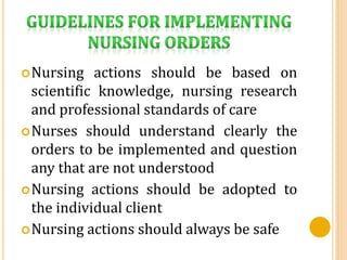 Nursing actions should be based on
scientific knowledge, nursing research
and professional standards of care
Nurses should understand clearly the
orders to be implemented and question
any that are not understood
Nursing actions should be adopted to
the individual client
Nursing actions should always be safe
 