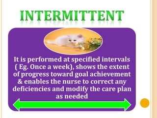 It is performed at specified intervals
( Eg. Once a week), shows the extent
of progress toward goal achievement
& enables the nurse to correct any
deficiencies and modify the care plan
as needed
 