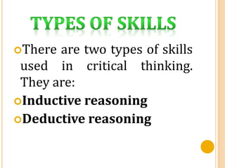 There are two types of skills
used in critical thinking.
They are:
Inductive reasoning
Deductive reasoning
 