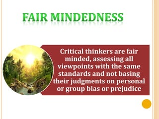 Critical thinkers are fair
minded, assessing all
viewpoints with the same
standards and not basing
their judgments on personal
or group bias or prejudice
 