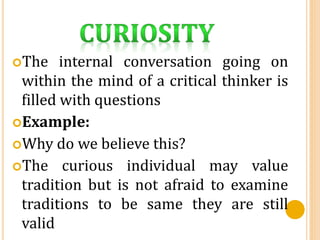 The internal conversation going on
within the mind of a critical thinker is
filled with questions
Example:
Why do we believe this?
The curious individual may value
tradition but is not afraid to examine
traditions to be same they are still
valid
 