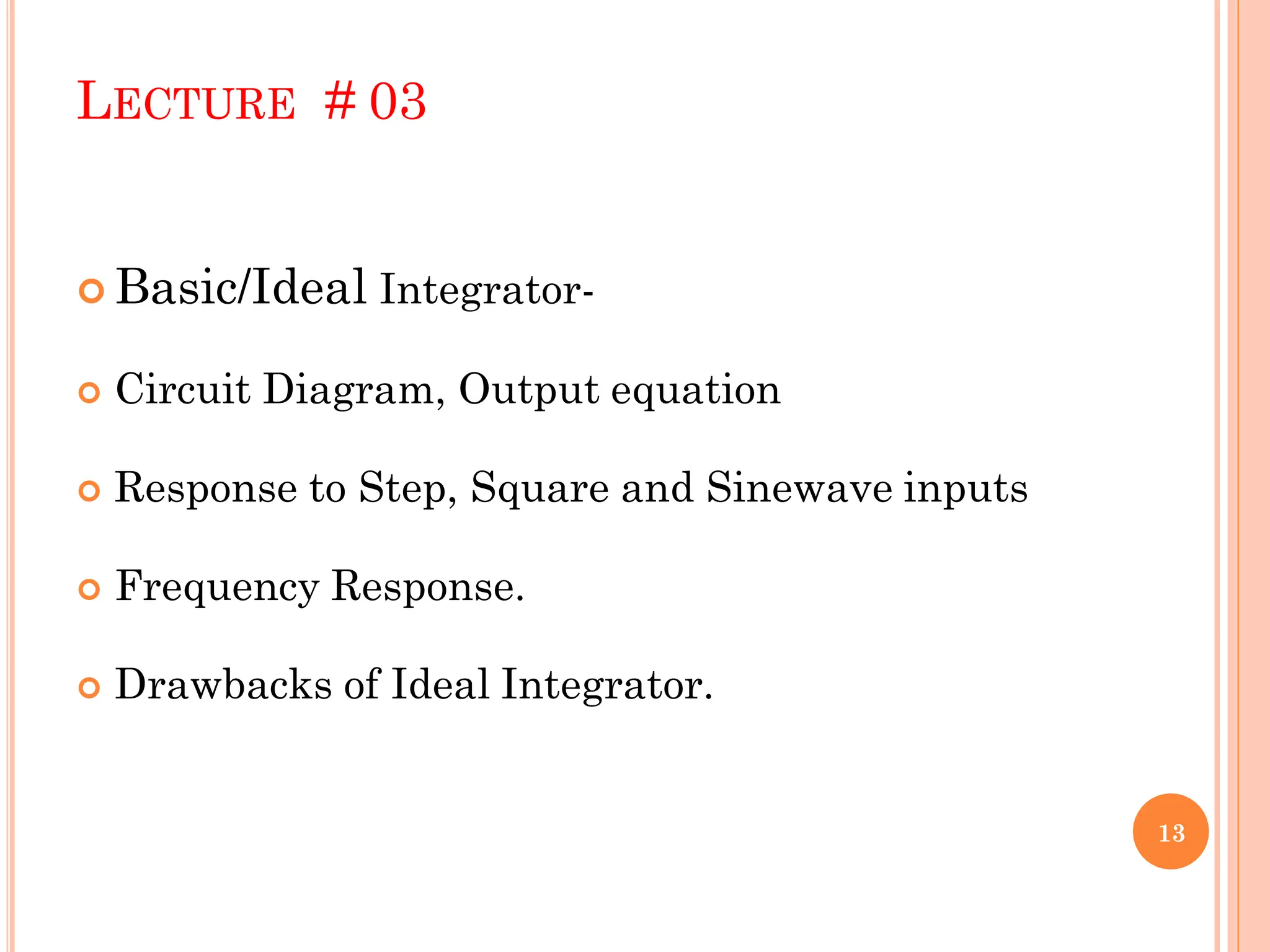 LECTURE # 03
 Basic/Ideal Integrator-
 Circuit Diagram, Output equation
 Response to Step, Square and Sinewave inputs
 Frequency Response.
 Drawbacks of Ideal Integrator.
13
 