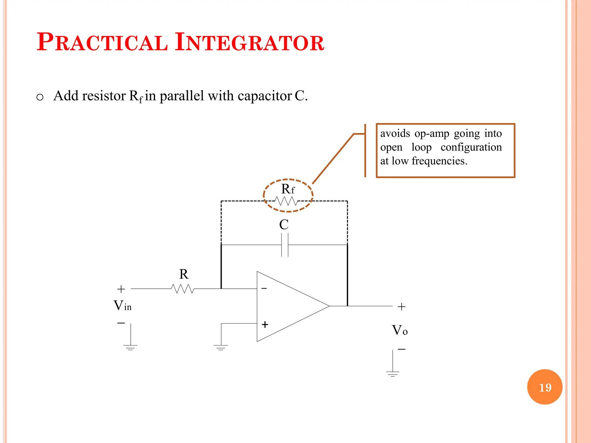 PRACTICAL INTEGRATOR
R
Vin
+
_
Vo
Rf
C
+
_
_
+
o Add resistor Rf in parallel with capacitor C.
avoids op-amp going into
open loop configuration
at low frequencies.
19
 
