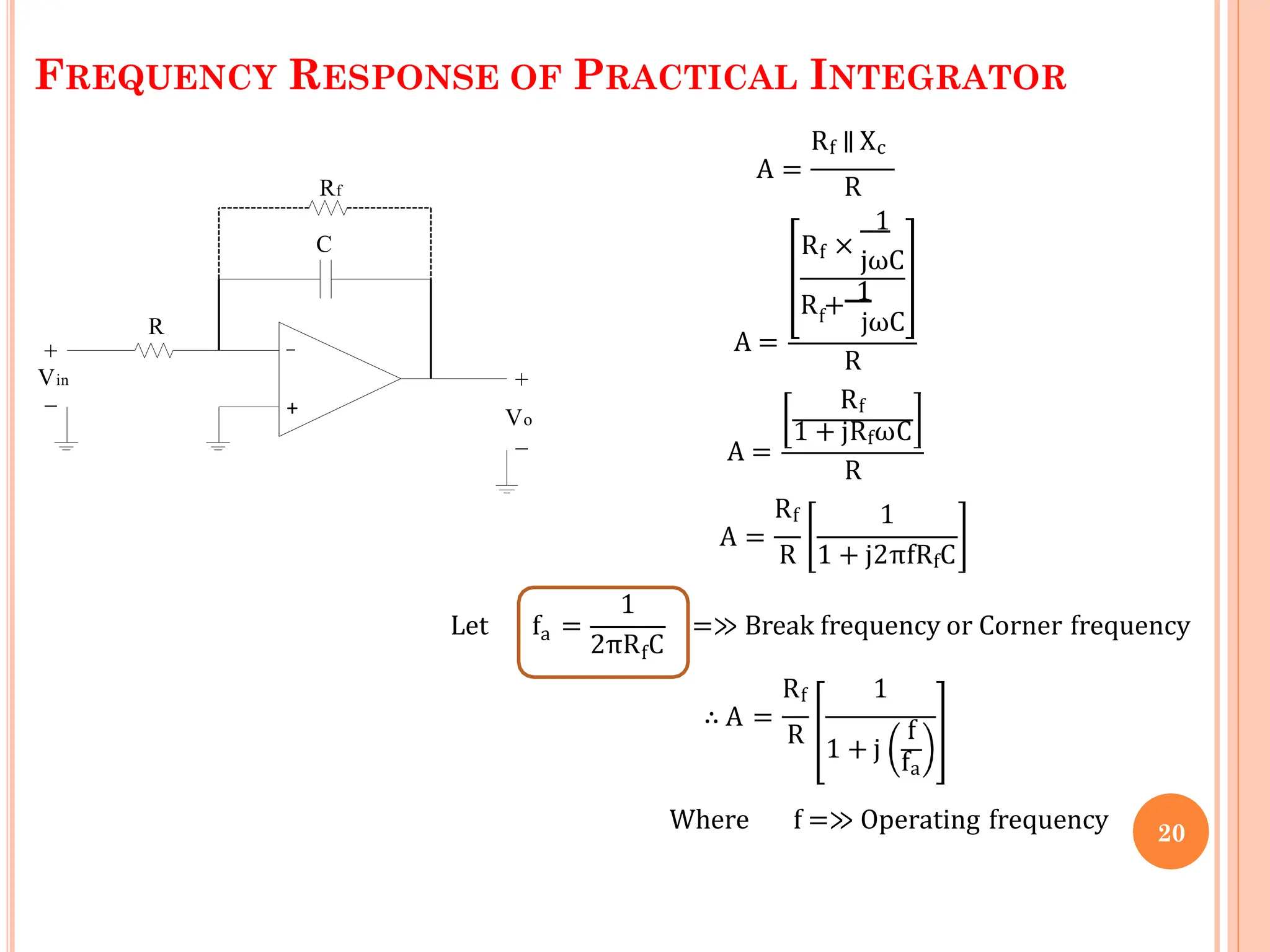 FREQUENCY RESPONSE OF PRACTICAL INTEGRATOR
Rf ∥ Xc
A =
R
A =
1
Rf ×
jωC
f
R + 1
jωC
A =
R
Rf
1 + jRfωC
R
Rf
A =
1
R 1 + j2πfRfC
a
Let f =
1
f
2πR C
=≫ Break frequency or Corner frequency
R
Rf 1
∴ A =
1 + j
f
fa
Where f =≫ Operating frequency
R
Rf
Vin
+
_
Vo
C
+
_
_
+
20
 
