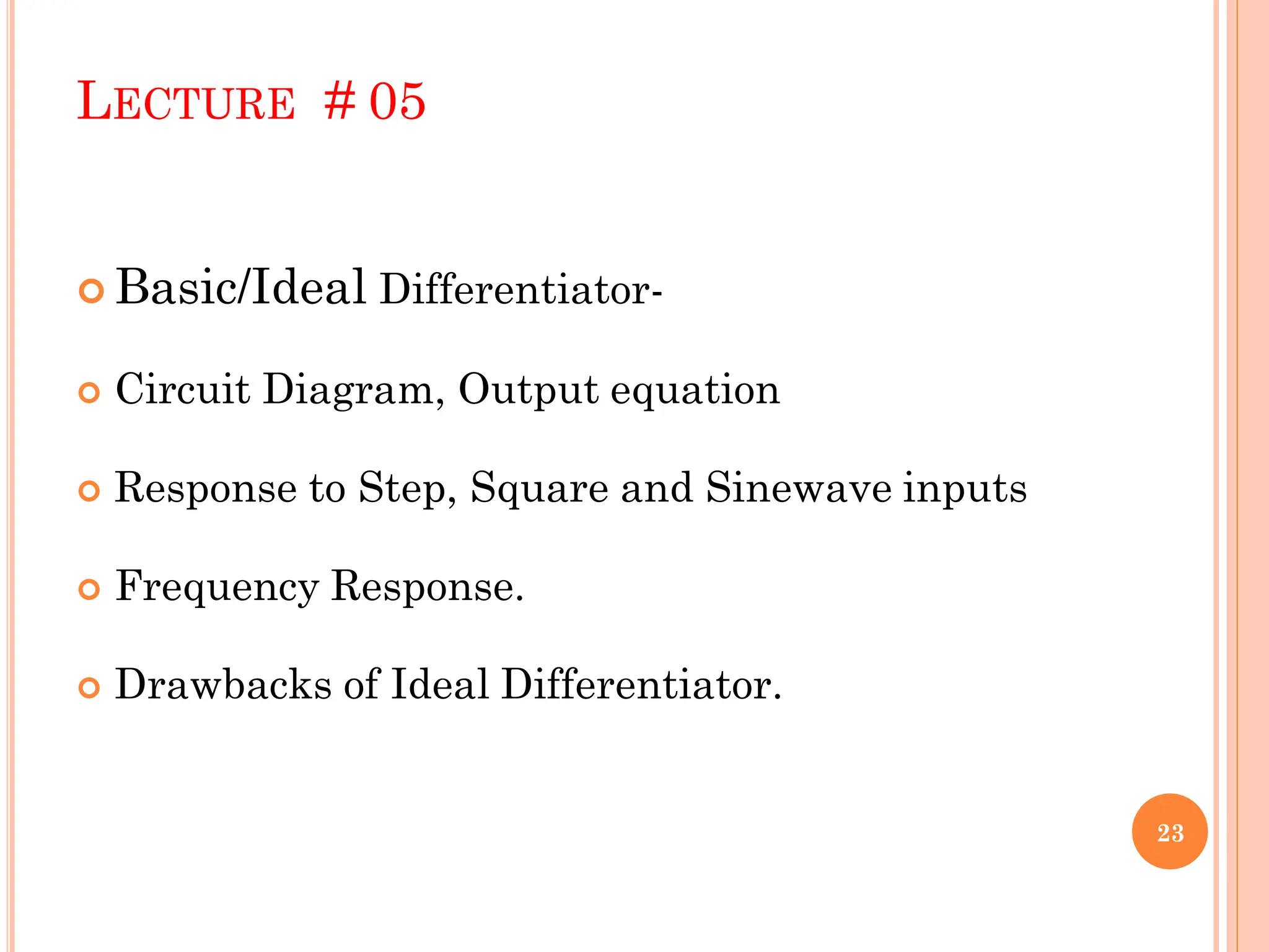 LECTURE # 05
 Basic/Ideal Differentiator-
 Circuit Diagram, Output equation
 Response to Step, Square and Sinewave inputs
 Frequency Response.
 Drawbacks of Ideal Differentiator.
23
 