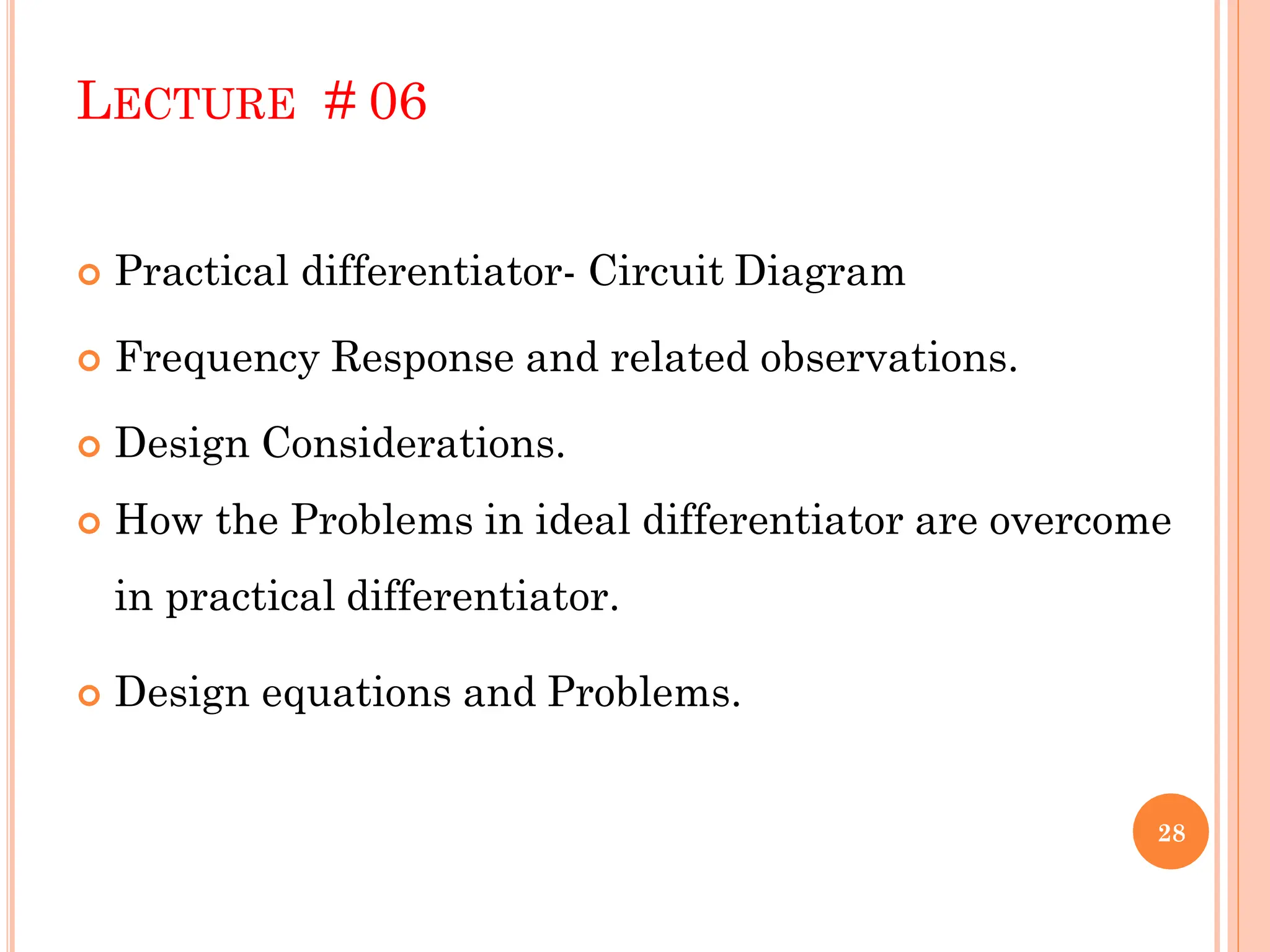 LECTURE # 06
 Practical differentiator- Circuit Diagram
 Frequency Response and related observations.
 Design Considerations.
 How the Problems in ideal differentiator are overcome
in practical differentiator.
 Design equations and Problems.
28
 