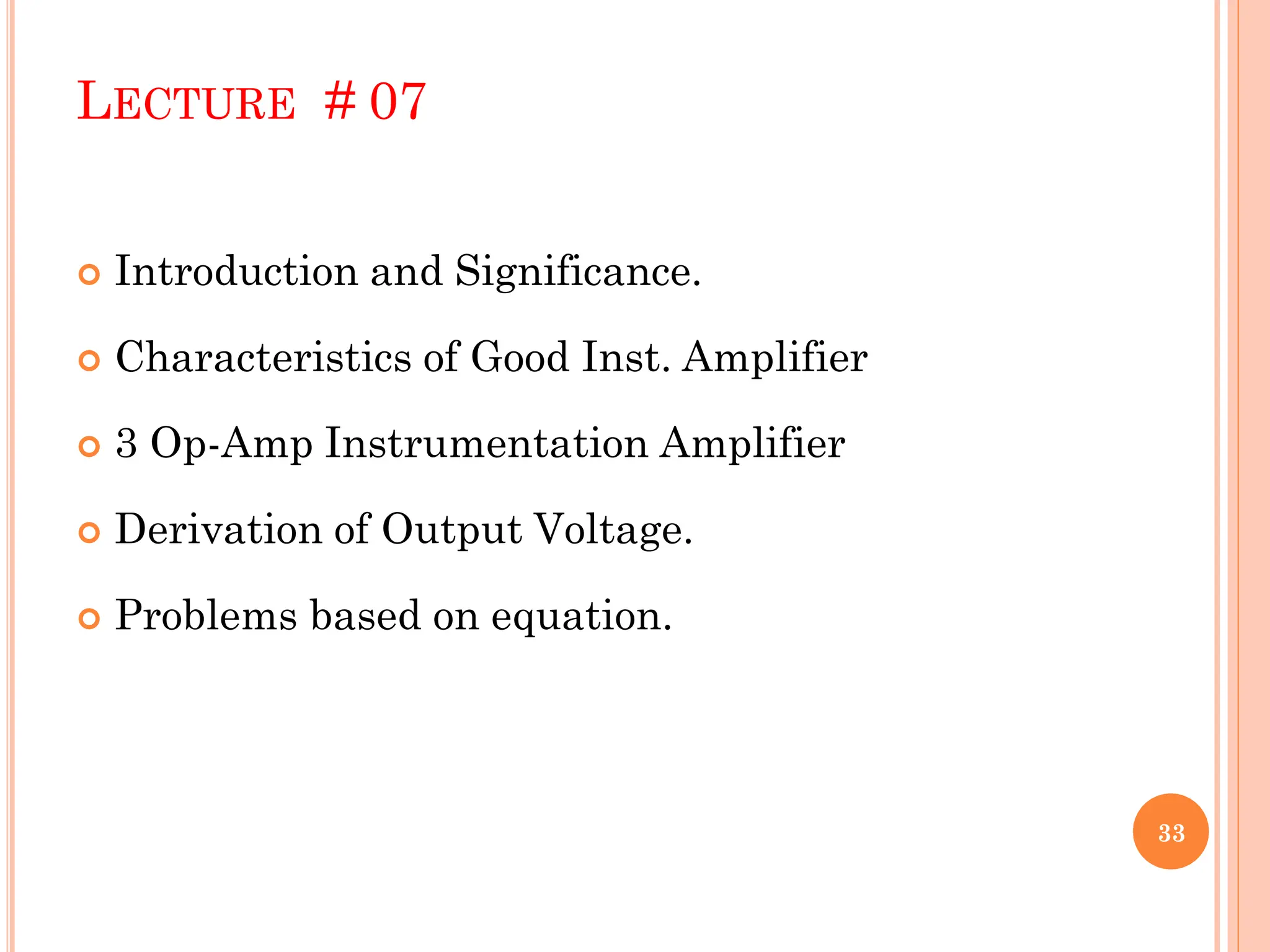 LECTURE # 07
 Introduction and Significance.
 Characteristics of Good Inst. Amplifier
 3 Op-Amp Instrumentation Amplifier
 Derivation of Output Voltage.
 Problems based on equation.
33
 