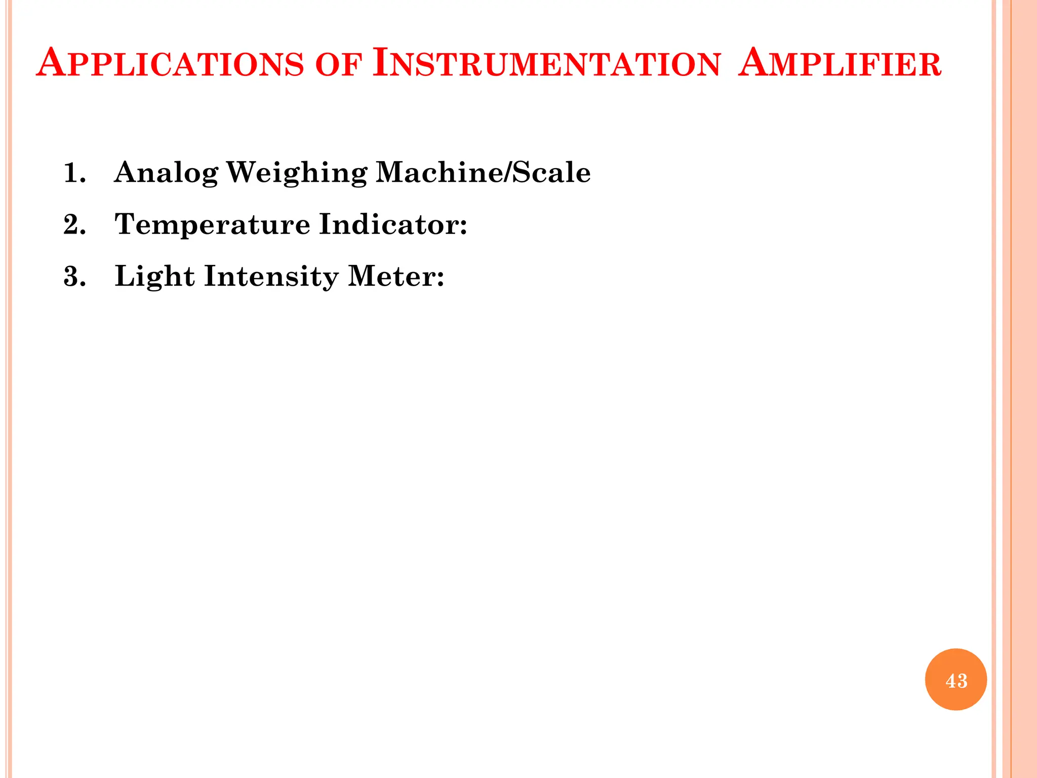 APPLICATIONS OF INSTRUMENTATION AMPLIFIER
1. Analog Weighing Machine/Scale
2. Temperature Indicator:
3. Light Intensity Meter:
43
 