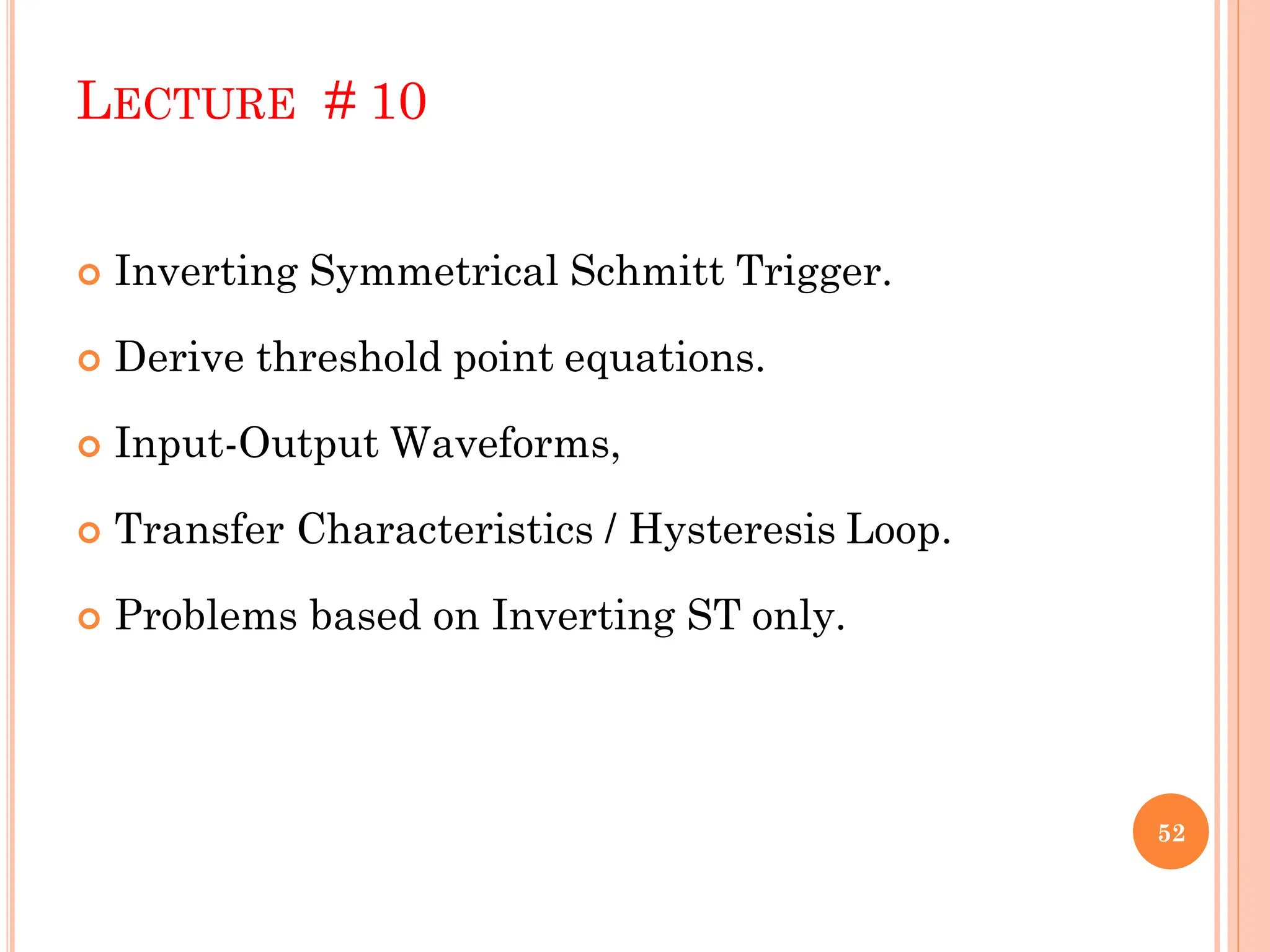 LECTURE # 10
 Inverting Symmetrical Schmitt Trigger.
 Derive threshold point equations.
 Input-Output Waveforms,
 Transfer Characteristics / Hysteresis Loop.
 Problems based on Inverting ST only.
52
 