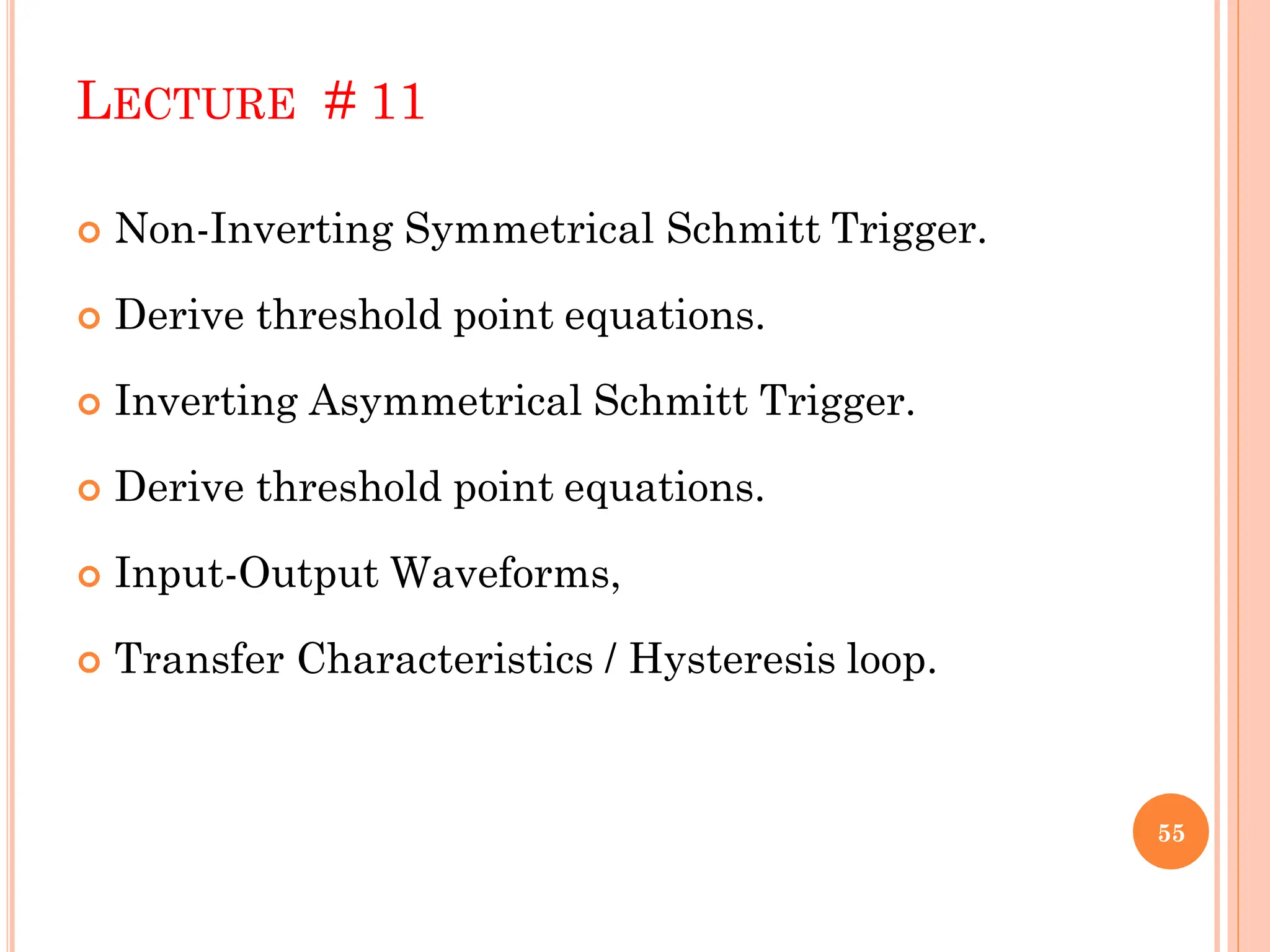 LECTURE # 11
 Non-Inverting Symmetrical Schmitt Trigger.
 Derive threshold point equations.
 Inverting Asymmetrical Schmitt Trigger.
 Derive threshold point equations.
 Input-Output Waveforms,
 Transfer Characteristics / Hysteresis loop.
55
 
