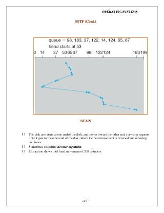 OPERATING SYSTEMS
v-18
SSSSTTFF ((CCoonntt..))
SSCCAANN
The disk arm starts at one end of the disk, and moves toward the other end, servicing requests
until it gets to the other end of the disk, where the head movement is reversed and servicing
continues.
Sometimes called the elevator algorithm.
Illustration shows total head movement of 208 cylinders.
 