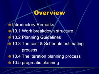 Overview
Introductory Remarks
10.1 Work breakdown structure
10.2 Planning Guidelines
10.3 The cost & Schedule estimating
process
10.4 The iteration planning process
10.5 pragmatic planning
 