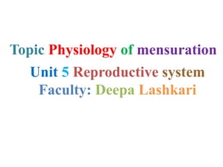 Unit 5 Reproductive system
Faculty: Deepa Lashkari
Topic Physiology of mensuration
 