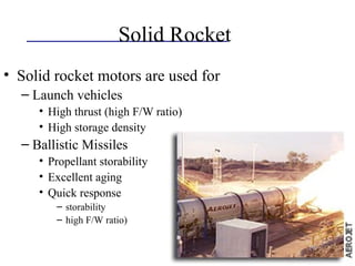 Solid Rocket
• Solid rocket motors are used for
– Launch vehicles
• High thrust (high F/W ratio)
• High storage density
– Ballistic Missiles
• Propellant storability
• Excellent aging
• Quick response
– storability
– high F/W ratio)
 