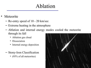 Ablation
• Meteorite
– Re-entry speed of 10 - 20 km/sec
– Extreme heating in the atmosphere
– Ablation and internal energy modes cooled the meteorite
through its fall
• Ablation gas cloud
• Dissociation
• Internal energy deposition
– Stony-Iron Classification
• (95% of all meteorites)
 