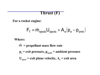 Thrust (F)
For a rocket engine:
m&
( )ambeeejectsejectsT ppAUmF −+= &
Where:
= propellant mass flow rate
pe = exit pressure, paamb = ambient pressure
Uejects = exit plane velocity, Ae = exit area
 