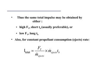 • Thus the same total impulse may be obtained by
either :
• high FT, short tb (usually preferable), or
• low FT, long tb
• Also, for constant propellant consumption (ejects) rate:
bejects
ejects
T
tm
m
F
&
&
×=totalI
 