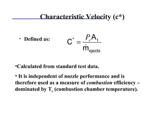 Characteristic Velocity (c*)
• Defined as:
(6)
ejects
t*
m
A
C
&
cP
=
•Calculated from standard test data.
• It is independent of nozzle performance and is
therefore used as a measure of combustion efficiency –
dominated by Tc (combustion chamber temperature).
 