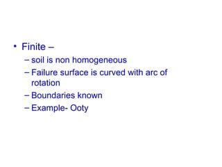 • Finite –
– soil is non homogeneous
– Failure surface is curved with arc of
rotation
– Boundaries known
– Example- Ooty
 