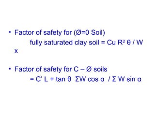 • Factor of safety for (Ø=0 Soil)
fully saturated clay soil = Cu R2
θ / W
x
• Factor of safety for C – Ø soils
= C’ L + tan θ ΣW cos α / Σ W sin α
 