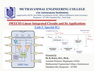 Presented by
Dr. R. RAJA, M.E., Ph.D.,
Assistant Professor, Department of EEE,
Muthayammal Engineering College, (Autonomous)
Namakkal (Dt), Rasipuram – 637408
19EEC03-Linear Integrated Circuits and Its Applications
Unit-V Special ICs
MUTHAYAMMAL ENGINEERING COLLEGE
(An Autonomous Institution)
(Approved by AICTE, New Delhi, Accredited by NAAC, NBA & Affiliated to Anna University),
Rasipuram - 637 408, Namakkal Dist., Tamil Nadu.
 
