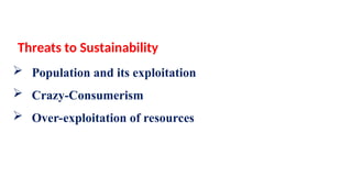 Threats to Sustainability
 Population and its exploitation
 Crazy-Consumerism
 Over-exploitation of resources
 