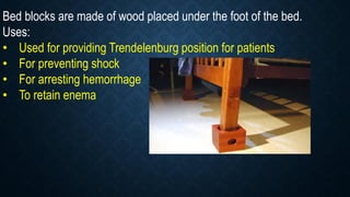 Bed blocks are made of wood placed under the foot of the bed.
Uses:
• Used for providing Trendelenburg position for patients
• For preventing shock
• For arresting hemorrhage
• To retain enema
 
