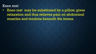 Knee rest:
• Knee rest may be substituted by a pillow, gives
relaxation and thus relieves pain on abdominal
muscles and tendons beneath the knees.
 