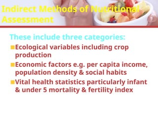Indirect Methods of Nutritional
Assessment
These include three categories:
Ecological variables including crop
production
Economic factors e.g. per capita income,
population density & social habits
Vital health statistics particularly infant
& under 5 mortality & fertility index
 