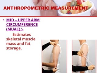 ANTHROPOMETRIC MEASUREMENT
• MID – UPPER ARM
CIRCUMFERENCE
(MUAC) :-
Estimates
skeletal muscle
mass and fat
storage.
 