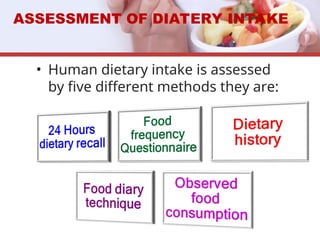 • Human dietary intake is assessed
by five different methods they are:
ASSESSMENT OF DIATERY INTAKE
 