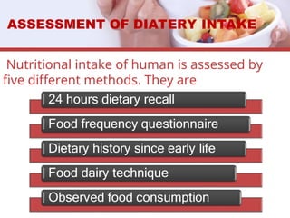 Nutritional intake of human is assessed by
five different methods. They are
ASSESSMENT OF DIATERY INTAKE
 