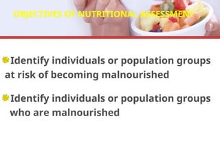Identify individuals or population groups
at risk of becoming malnourished
Identify individuals or population groups
who are malnourished
OBJECTIVES OF NUTRITIONAL ASSESSMENT
 