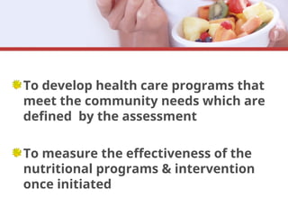 To develop health care programs that
meet the community needs which are
defined by the assessment
To measure the effectiveness of the
nutritional programs & intervention
once initiated
 