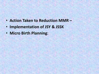 • Action Taken to Reduction MMR –
• Implementation of JSY & JSSK
• Micro Birth Planning:
 
