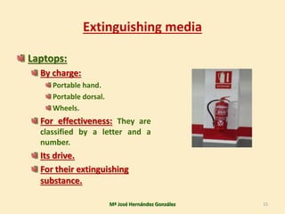 Extinguishing media
Laptops:
By charge:
Portable hand.
Portable dorsal.
Wheels.
For effectiveness: They are
classified by a letter and a
number.
Its drive.
For their extinguishing
substance.
Mª José Hernández González 15
 