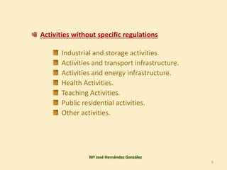 Activities without specific regulations
Industrial and storage activities.
Activities and transport infrastructure.
Activities and energy infrastructure.
Health Activities.
Teaching Activities.
Public residential activities.
Other activities.
Mª José Hernández González
6
 