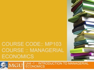 COURSE CODE:: MP103
COURSE :: MANAGERIAL
ECONOMICS
Unit -1 :: INTRODUCTION TO MANAGERIAL
ECONOMICS
 